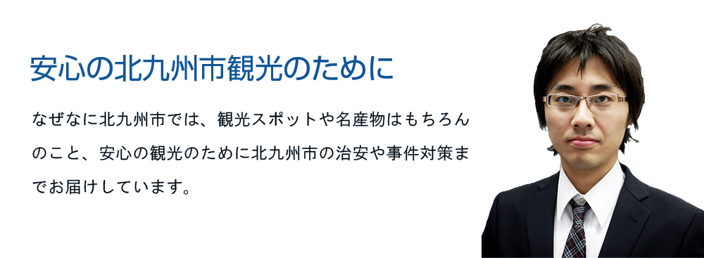 なぜなに北九州市では、観光スポットや名産物はもちろんのこと、安心の観光のために北九州市の治安や事件対策までお届けしています。